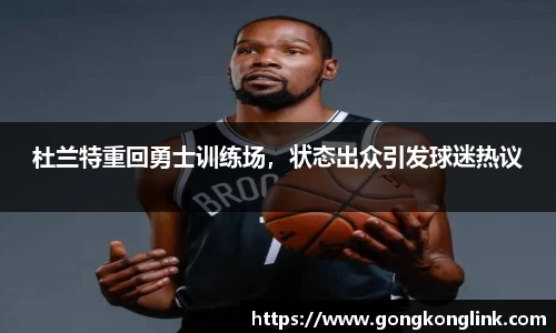 杜兰特重回勇士训练场，状态出众引发球迷热议