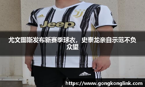 尤文图斯发布新赛季球衣，史泰龙亲自示范不负众望