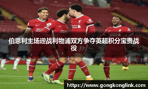 伯恩利主场迎战利物浦双方争夺英超积分宝贵战役
