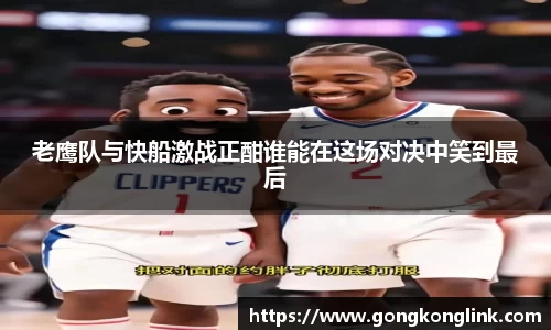 老鹰队与快船激战正酣谁能在这场对决中笑到最后
