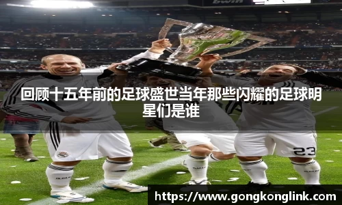 回顾十五年前的足球盛世当年那些闪耀的足球明星们是谁