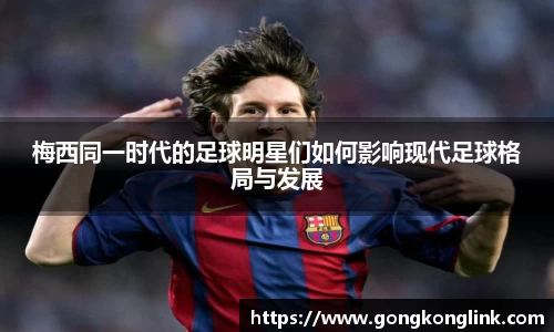 梅西同一时代的足球明星们如何影响现代足球格局与发展