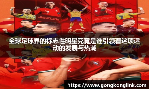 全球足球界的标志性明星究竟是谁引领着这项运动的发展与热潮