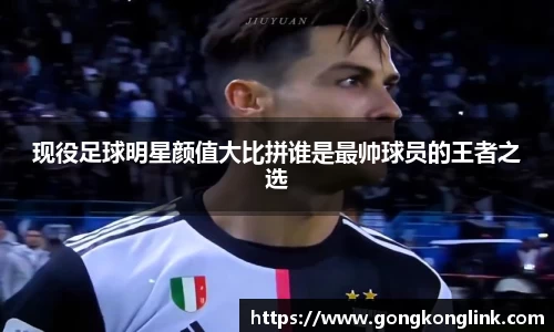 现役足球明星颜值大比拼谁是最帅球员的王者之选