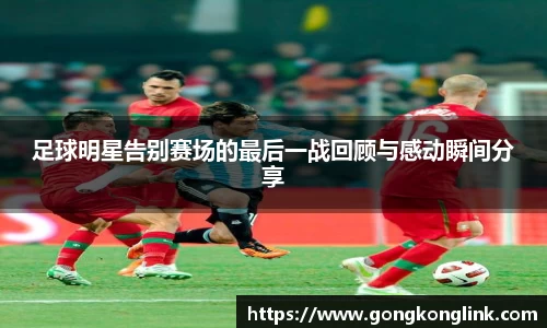足球明星告别赛场的最后一战回顾与感动瞬间分享